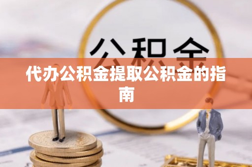 长顺代办公积金提取公积金的指南