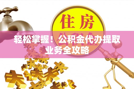 长顺轻松掌握！公积金代办提取业务全攻略