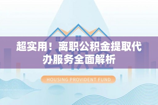 长顺超实用！离职公积金提取代办服务全面解析