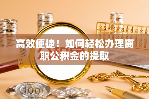 长顺高效便捷！如何轻松办理离职公积金的提取