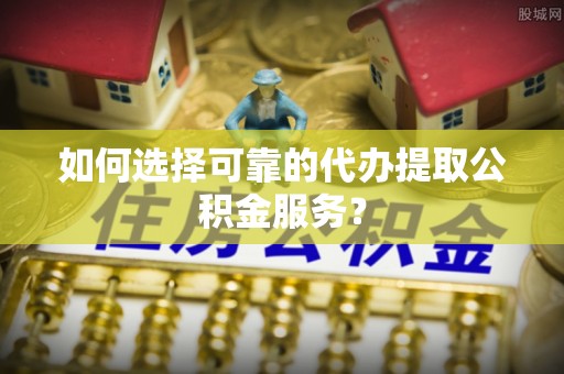 长顺如何选择可靠的代办提取公积金服务？