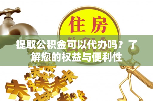 长顺提取公积金可以代办吗？了解您的权益与便利性
