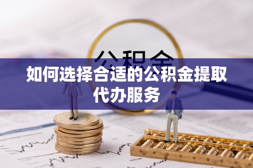 长顺如何选择合适的公积金提取代办服务