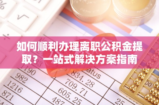 长顺如何顺利办理离职公积金提取？一站式解决方案指南