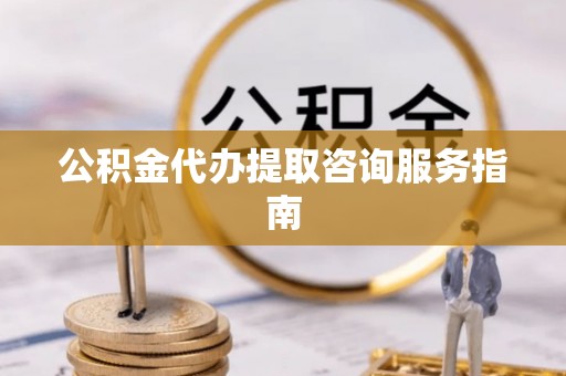 长顺公积金代办提取咨询服务指南