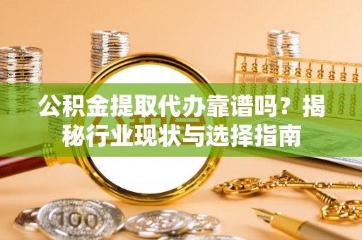 长顺公积金提取代办靠谱吗？揭秘行业现状与选择指南