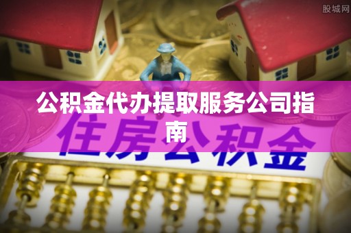 长顺公积金代办提取服务公司指南