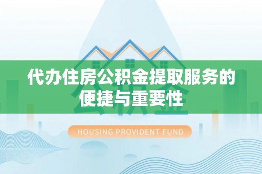 长顺代办住房公积金提取服务的便捷与重要性