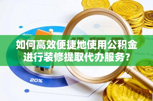 长顺如何高效便捷地使用公积金进行装修提取代办服务？