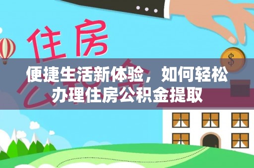 长顺便捷生活新体验，如何轻松办理住房公积金提取