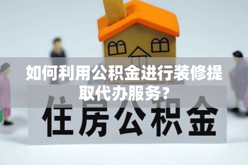 长顺如何利用公积金进行装修提取代办服务？