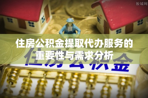 长顺住房公积金提取代办服务的重要性与需求分析
