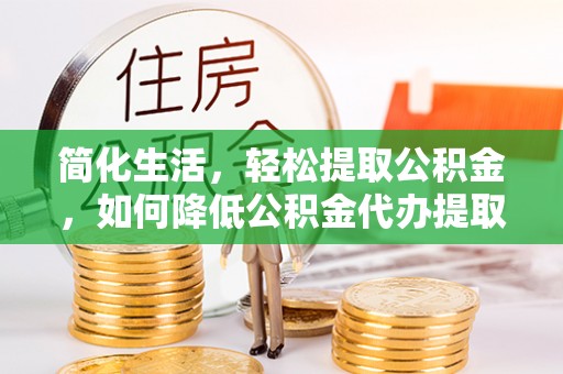 长顺简化生活，轻松提取公积金，如何降低公积金代办提取的费用？