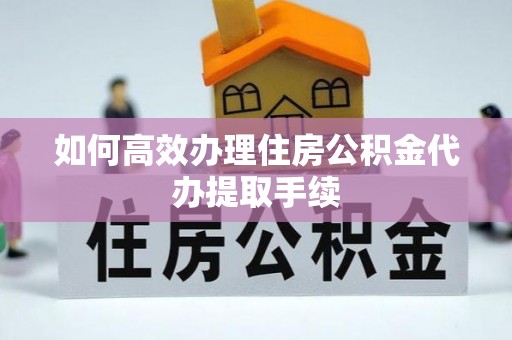 长顺如何高效办理住房公积金代办提取手续