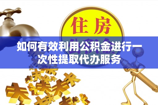 长顺如何有效利用公积金进行一次性提取代办服务