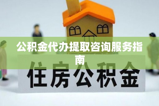 长顺公积金代办提取咨询服务指南