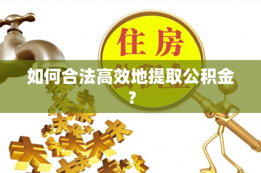 长顺如何合法高效地提取公积金？