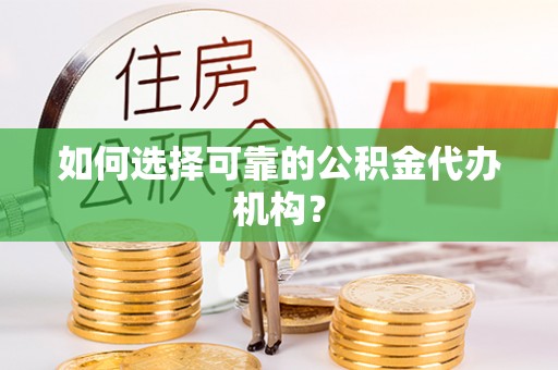 长顺如何选择可靠的公积金代办机构？
