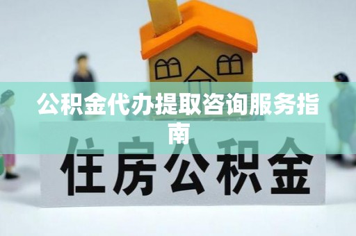 长顺公积金代办提取咨询服务指南