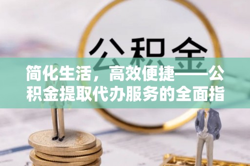 长顺简化生活，高效便捷——公积金提取代办服务的全面指南