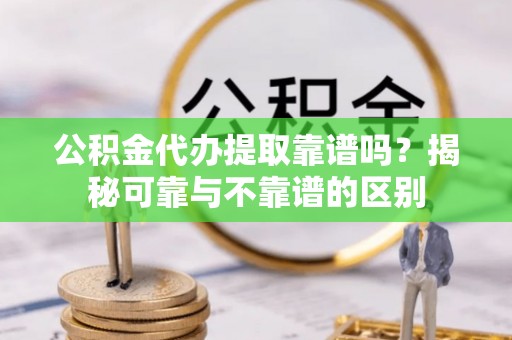 长顺公积金代办提取靠谱吗？揭秘可靠与不靠谱的区别