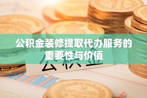 长顺公积金装修提取代办服务的重要性与价值