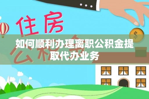 长顺如何顺利办理离职公积金提取代办业务