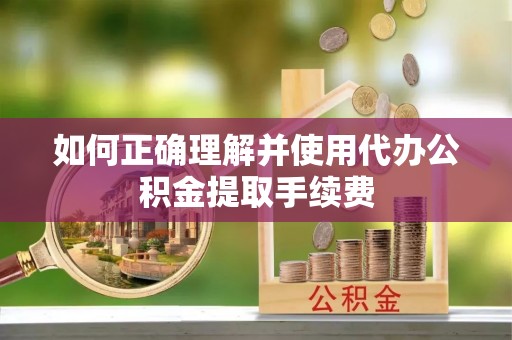 长顺如何正确理解并使用代办公积金提取手续费