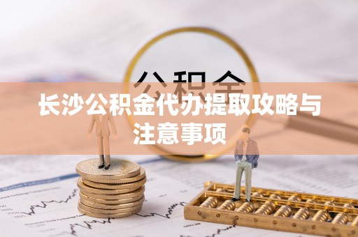 长顺长沙公积金代办提取攻略与注意事项