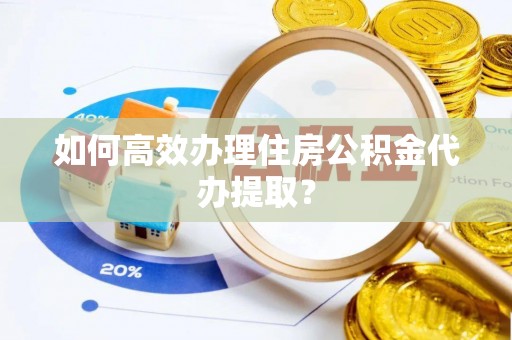 长顺如何高效办理住房公积金代办提取？