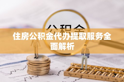 长顺住房公积金代办提取服务全面解析