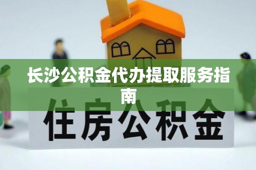 长顺长沙公积金代办提取服务指南