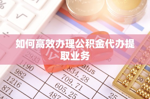 长顺如何高效办理公积金代办提取业务