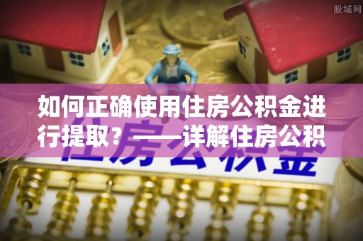 长顺如何正确使用住房公积金进行提取？——详解住房公积金代办提取流程与注意事项