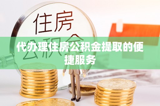 长顺代办理住房公积金提取的便捷服务