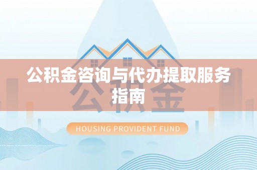 长顺公积金咨询与代办提取服务指南