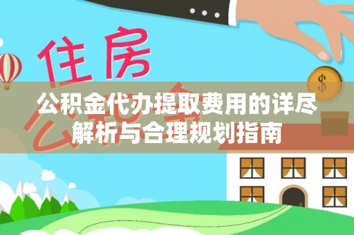 长顺公积金代办提取费用的详尽解析与合理规划指南
