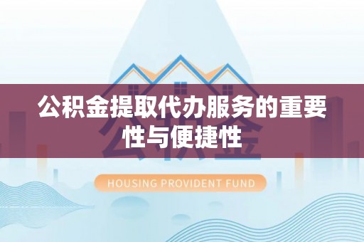 长顺公积金提取代办服务的重要性与便捷性