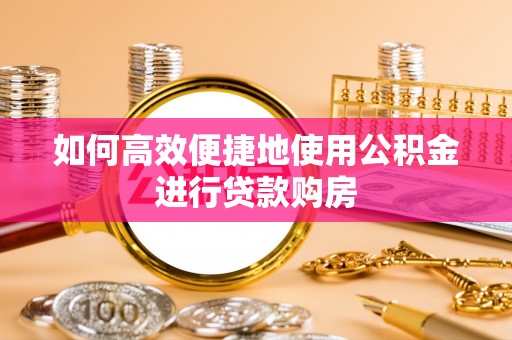 长顺如何高效便捷地使用公积金进行贷款购房