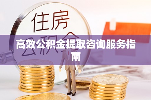 长顺高效公积金提取咨询服务指南