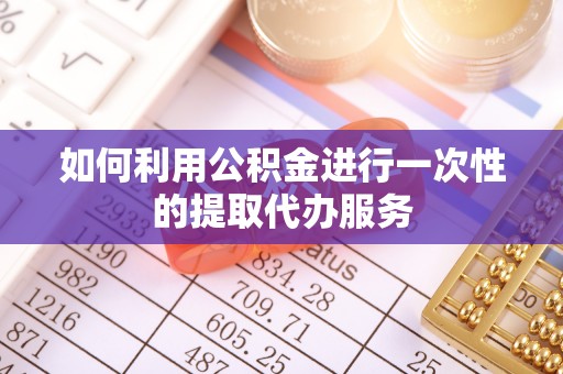 长顺如何利用公积金进行一次性的提取代办服务