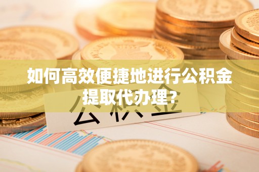长顺如何高效便捷地进行公积金提取代办理？