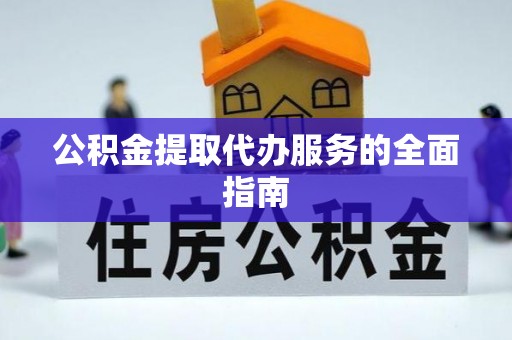 长顺公积金提取代办服务的全面指南