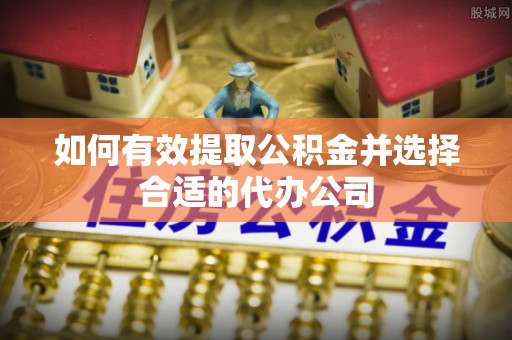 长顺如何有效提取公积金并选择合适的代办公司