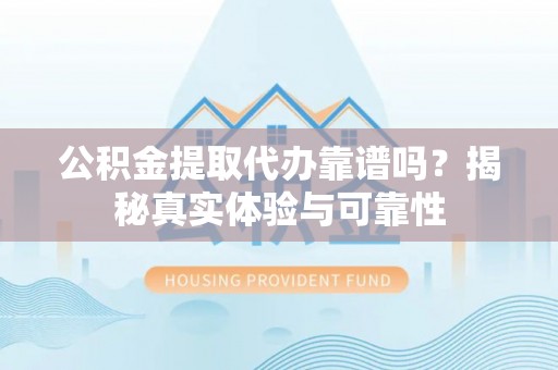 长顺公积金提取代办靠谱吗？揭秘真实体验与可靠性