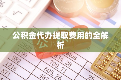 长顺公积金代办提取费用的全解析