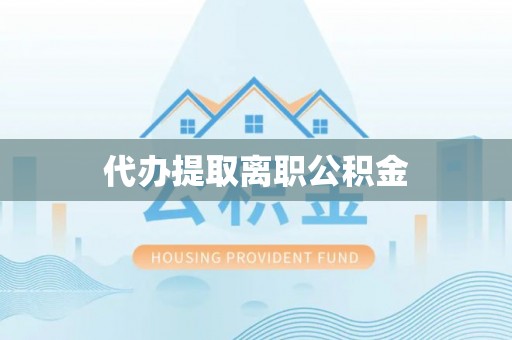 长顺代办提取离职公积金