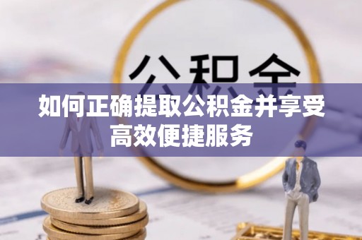 长顺如何正确提取公积金并享受高效便捷服务