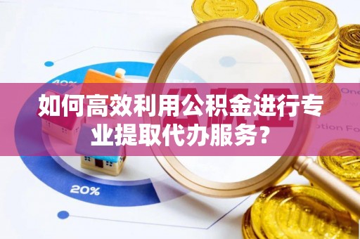 长顺如何高效利用公积金进行专业提取代办服务？