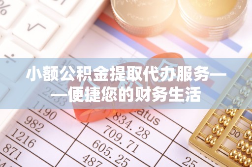 长顺小额公积金提取代办服务——便捷您的财务生活